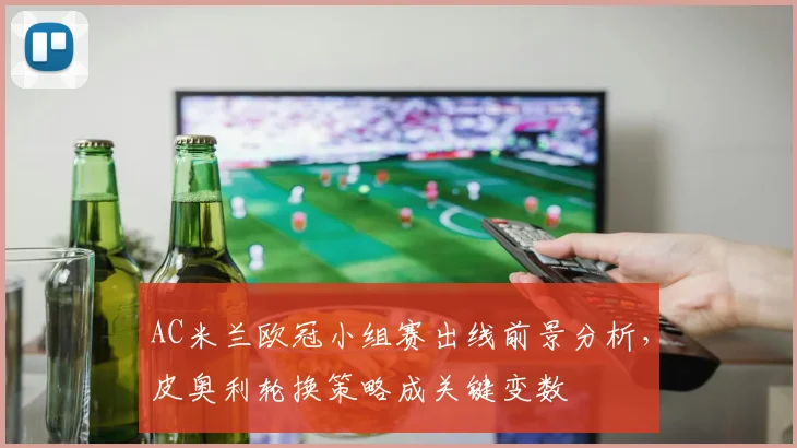 AC米兰欧冠小组赛出线前景分析，皮奥利轮换策略成关键变数