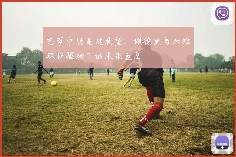 巴萨中场重建展望：佩德里与加维双核驱动下的未来蓝图